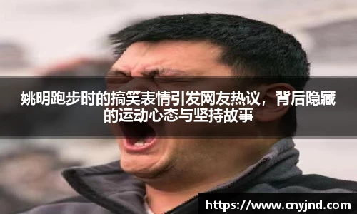 姚明跑步时的搞笑表情引发网友热议，背后隐藏的运动心态与坚持故事