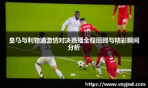 皇马与利物浦激情对决直播全程回顾与精彩瞬间分析