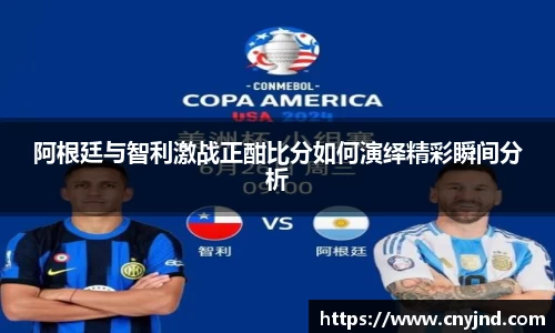 阿根廷与智利激战正酣比分如何演绎精彩瞬间分析
