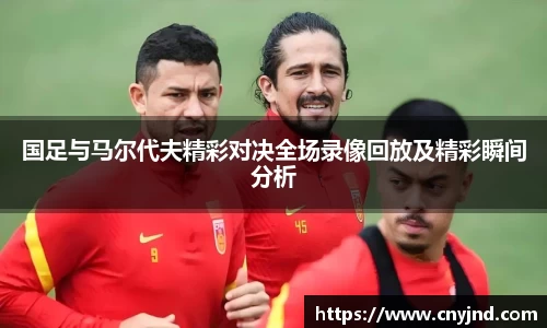 国足与马尔代夫精彩对决全场录像回放及精彩瞬间分析