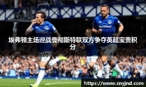 埃弗顿主场迎战曼彻斯特联双方争夺英超宝贵积分