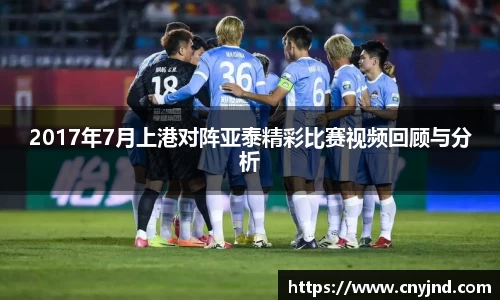 2017年7月上港对阵亚泰精彩比赛视频回顾与分析