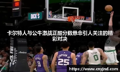 卡尔特人与公牛激战正酣分数悬念引人关注的精彩对决