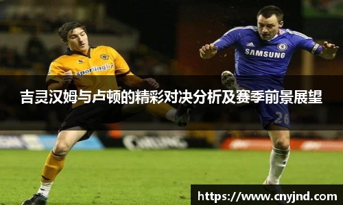 吉灵汉姆与卢顿的精彩对决分析及赛季前景展望
