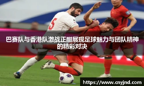 巴赛队与香港队激战正酣展现足球魅力与团队精神的精彩对决