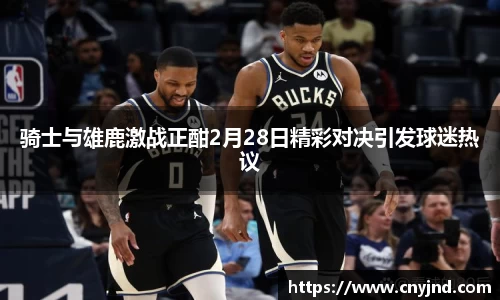 骑士与雄鹿激战正酣2月28日精彩对决引发球迷热议