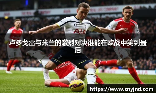 卢多戈雷与米兰的激烈对决谁能在欧战中笑到最后