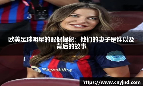 欧美足球明星的配偶揭秘：他们的妻子是谁以及背后的故事
