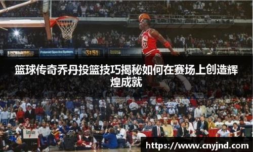 篮球传奇乔丹投篮技巧揭秘如何在赛场上创造辉煌成就